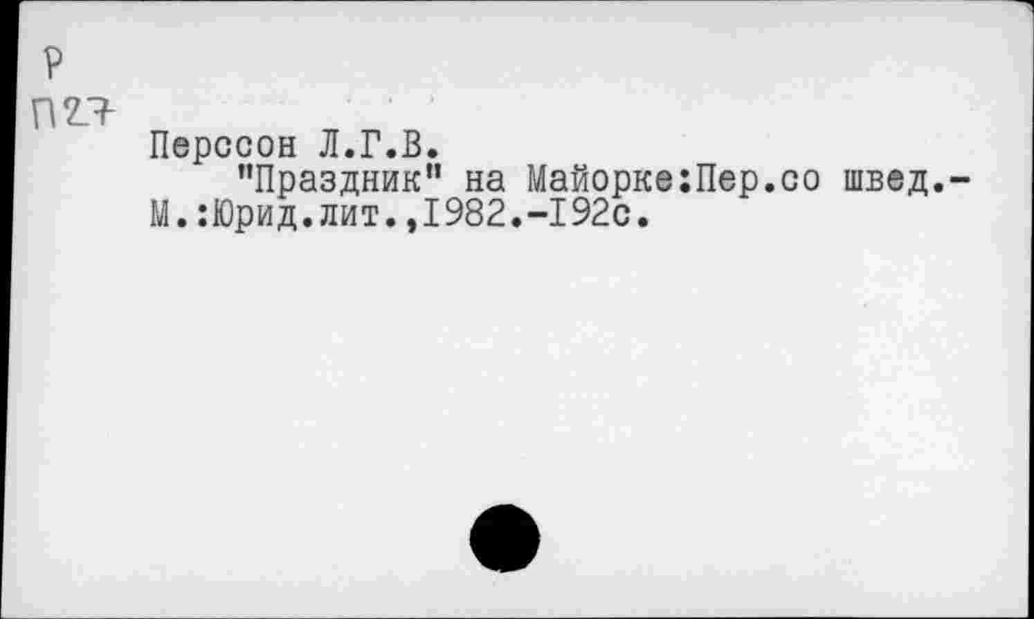 ﻿П2Я
Перссон Л.Г.В.
’’Праздник” на Майорке:Пер.со швед.
М.:Юрид.лит.,1982.-192с.